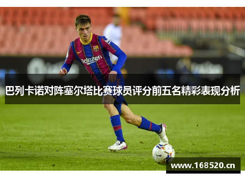 巴列卡诺对阵塞尔塔比赛球员评分前五名精彩表现分析