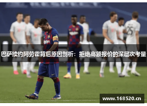 巴萨续约阿劳霍背后原因剖析：拒绝高额报价的深层次考量
